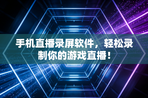 手机直播录屏软件，轻松录制你的游戏直播！