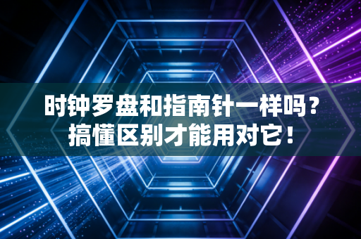 时钟罗盘和指南针一样吗？搞懂区别才能用对它！