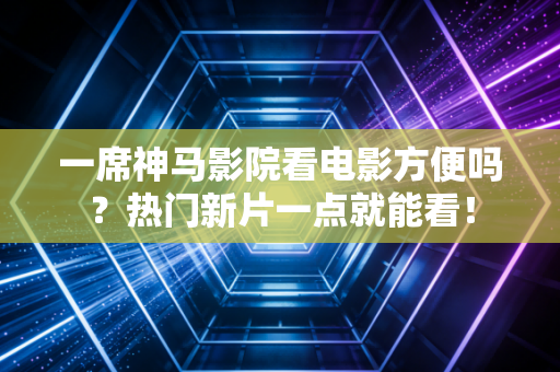 一席神马影院看电影方便吗？热门新片一点就能看！