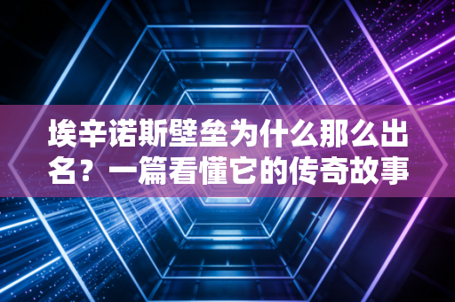埃辛诺斯壁垒为什么那么出名？一篇看懂它的传奇故事！