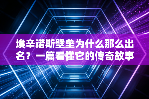 埃辛诺斯壁垒为什么那么出名？一篇看懂它的传奇故事！