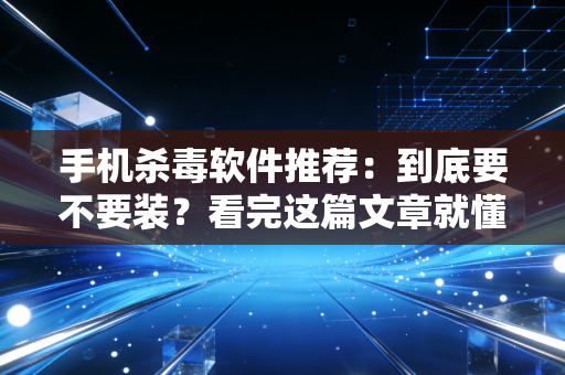 手机杀毒软件推荐：到底要不要装？看完这篇文章就懂了。