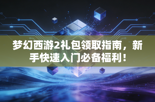 梦幻西游2礼包领取指南，新手快速入门必备福利！