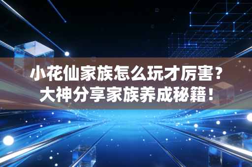 小花仙家族怎么玩才厉害?大神分享家族养成秘籍!