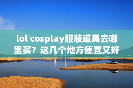 lol cosplay服装道具去哪里买？这几个地方便宜又好看！