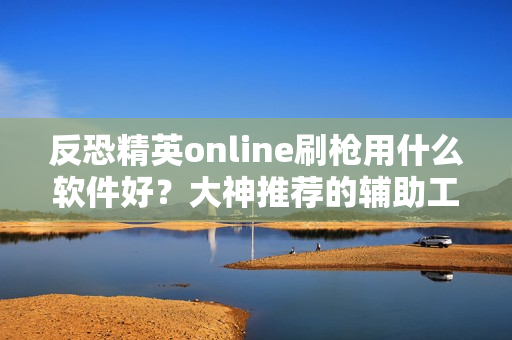 反恐精英online刷枪用什么软件好？大神推荐的辅助工具！