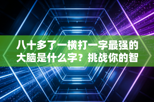 八十多了一横打一字最强的大脑是什么字?挑战你的智商!