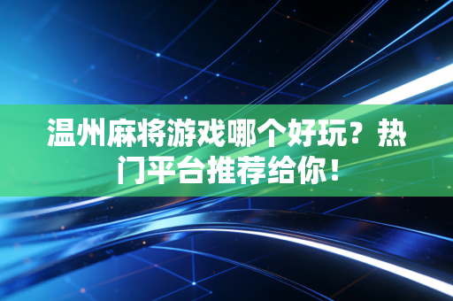 温州麻将游戏哪个好玩？热门平台推荐给你！
