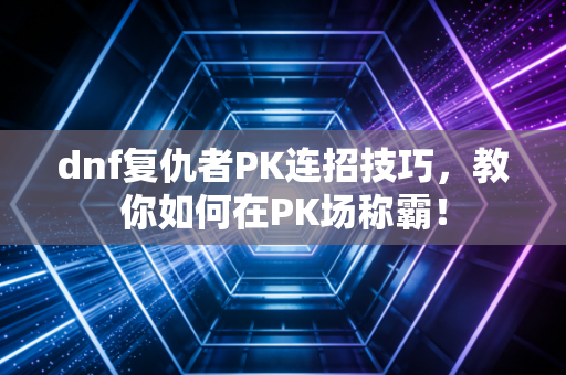 dnf复仇者PK连招技巧，教你如何在PK场称霸！