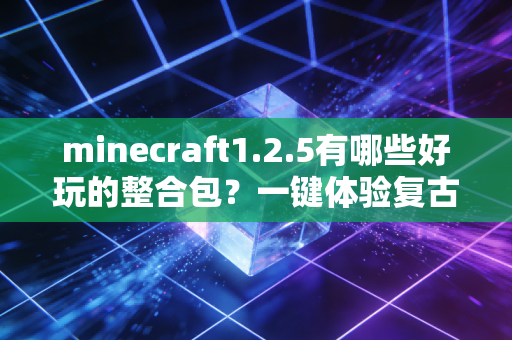 minecraft1.2.5有哪些好玩的整合包？一键体验复古乐趣！