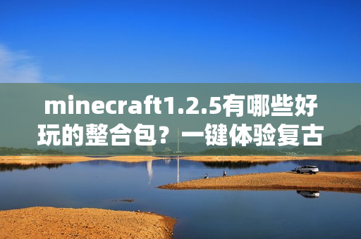 minecraft1.2.5有哪些好玩的整合包？一键体验复古乐趣！