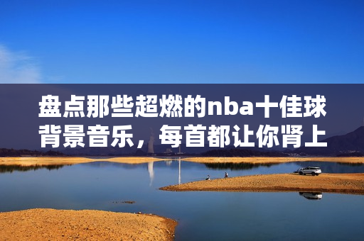 盘点那些超燃的nba十佳球背景音乐，每首都让你肾上腺素飙升！