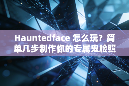 Hauntedface 怎么玩？简单几步制作你的专属鬼脸照片！