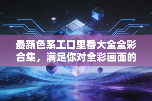 最新色系工口里番大全全彩合集，满足你对全彩画面的所有期待！