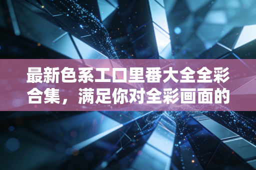 最新色系工口里番大全全彩合集，满足你对全彩画面的所有期待！