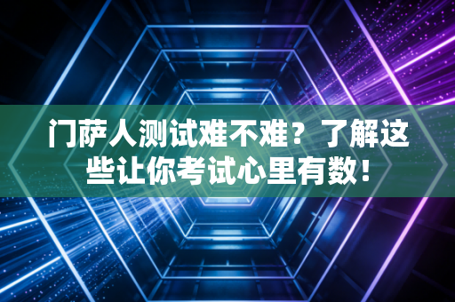 门萨人测试难不难？了解这些让你考试心里有数！