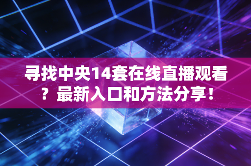 寻找中央14套在线直播观看?最新入口和方法分享!