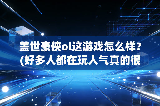 盖世豪侠ol这游戏怎么样？(好多人都在玩人气真的很高)
