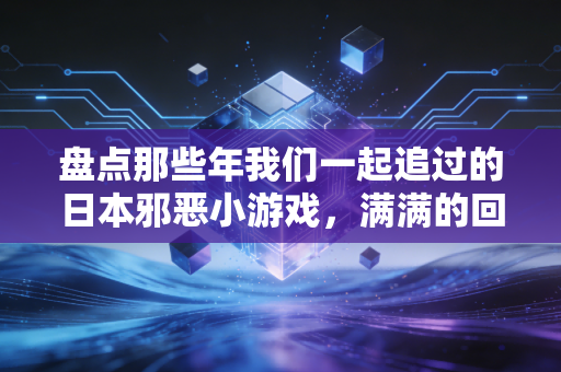 盘点那些年我们一起追过的日本邪恶小游戏，满满的回忆！