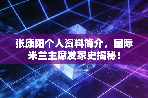 张康阳个人资料简介，国际米兰主席发家史揭秘！