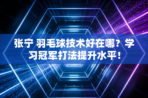 张宁 羽毛球技术好在哪？学习冠军打法提升水平！