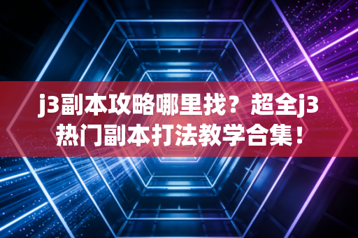j3副本攻略哪里找？超全j3热门副本打法教学合集！