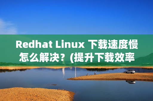 Redhat Linux 下载速度慢怎么解决？(提升下载效率妙招)