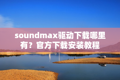 soundmax驱动下载哪里有？官方下载安装教程