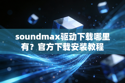 soundmax驱动下载哪里有？官方下载安装教程