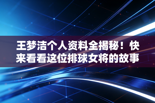 王梦洁个人资料全揭秘！快来看看这位排球女将的故事。