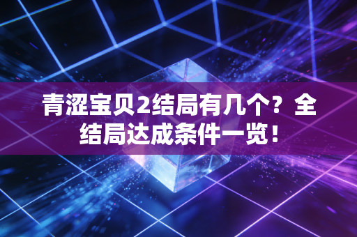 青涩宝贝2结局有几个？全结局达成条件一览！