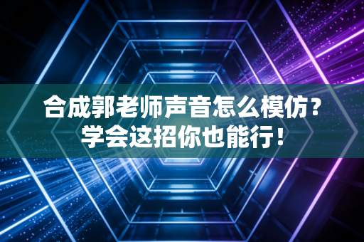 合成郭老师声音怎么模仿？学会这招你也能行！