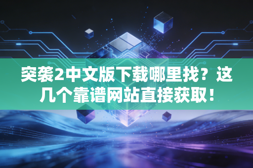 突袭2中文版下载哪里找？这几个靠谱网站直接获取！