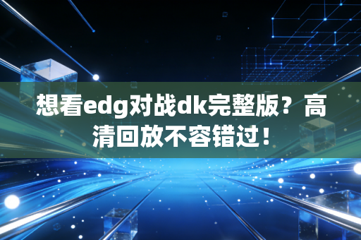想看edg对战dk完整版？高清回放不容错过！
