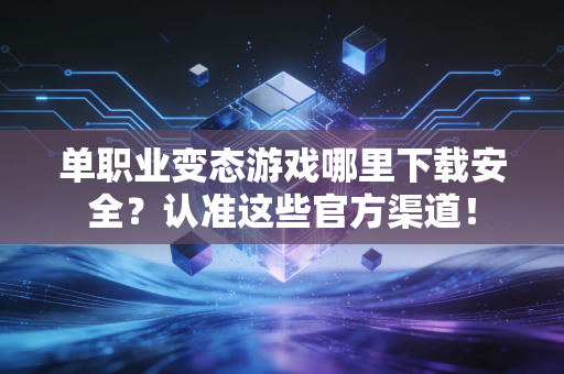 单职业变态游戏哪里下载安全？认准这些官方渠道！