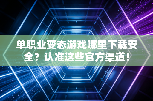 单职业变态游戏哪里下载安全？认准这些官方渠道！