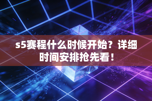 s5赛程什么时候开始？详细时间安排抢先看！