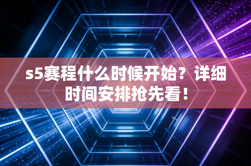 s5赛程什么时候开始？详细时间安排抢先看！