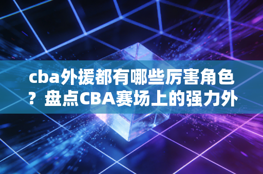 cba外援都有哪些厉害角色？盘点CBA赛场上的强力外援！