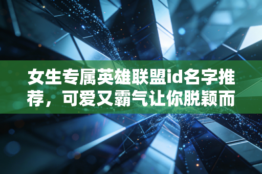 女生专属英雄联盟id名字推荐，可爱又霸气让你脱颖而出！