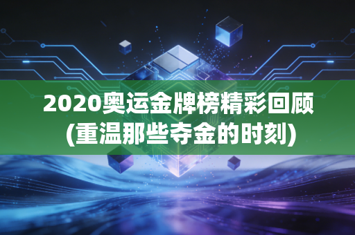 2020奥运金牌榜精彩回顾 (重温那些夺金的时刻)