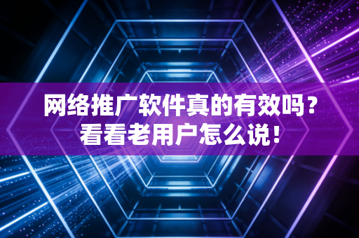 网络推广软件真的有效吗？看看老用户怎么说！