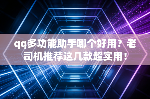 qq多功能助手哪个好用？老司机推荐这几款超实用！