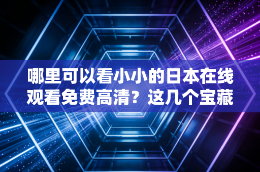 哪里可以看小小的日本在线观看免费高清?这几个宝藏网站别错过!