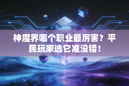 神魔界哪个职业最厉害？平民玩家选它准没错！