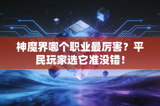 神魔界哪个职业最厉害？平民玩家选它准没错！