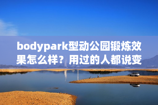 bodypark型动公园锻炼效果怎么样？用过的人都说变化太大了！