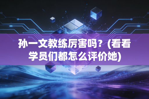 孙一文教练厉害吗?(看看学员们都怎么评价她)