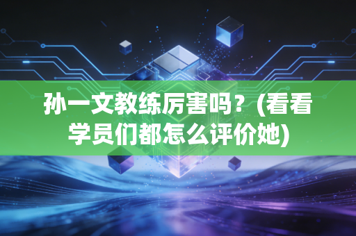 孙一文教练厉害吗?(看看学员们都怎么评价她)