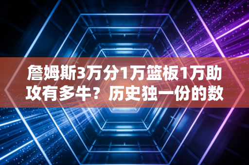 詹姆斯3万分1万篮板1万助攻有多牛？历史独一份的数据太强了！